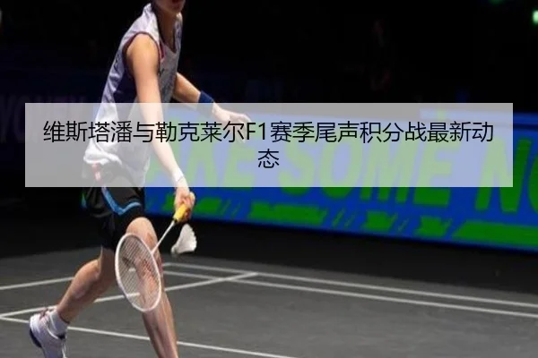 维斯塔潘与勒克莱尔F1赛季尾声积分战最新动态