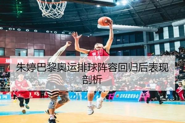 朱婷巴黎奥运排球阵容回归后表现剖析