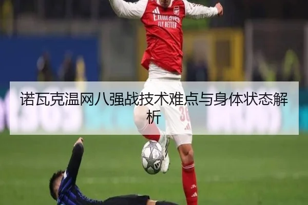 诺瓦克温网八强战技术难点与身体状态解析